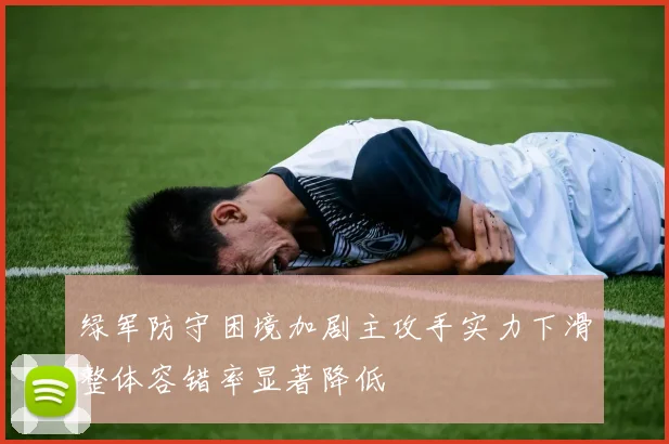 绿军防守困境加剧主攻手实力下滑整体容错率显著降低