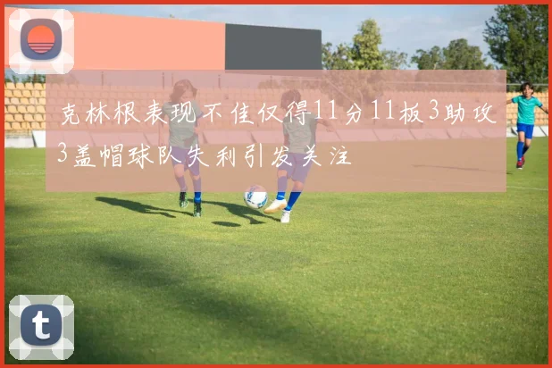 克林根表现不佳仅得11分11板3助攻3盖帽球队失利引发关注