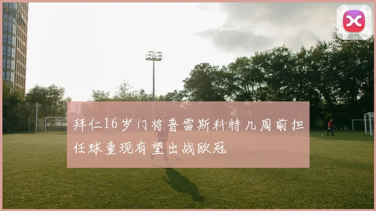 拜仁16岁门将普雷斯科特几周前担任球童现有望出战欧冠