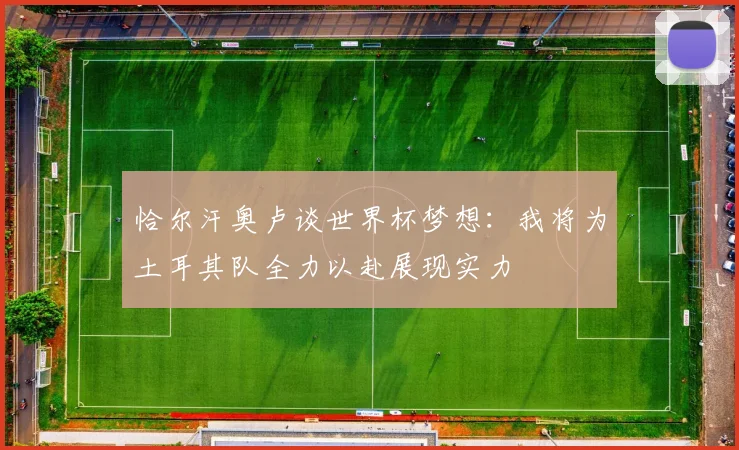 恰尔汗奥卢谈世界杯梦想：我将为土耳其队全力以赴展现实力