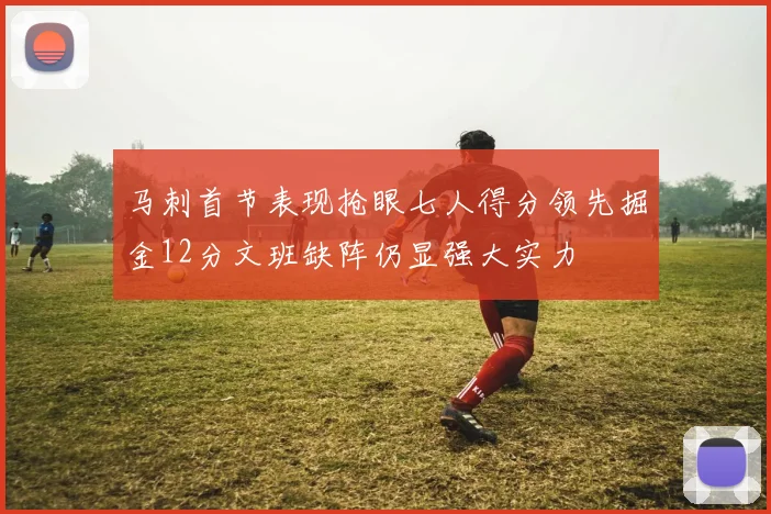 马刺首节表现抢眼七人得分领先掘金12分文班缺阵仍显强大实力
