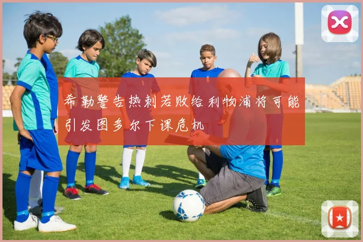 希勒警告热刺若败给利物浦将可能引发图多尔下课危机