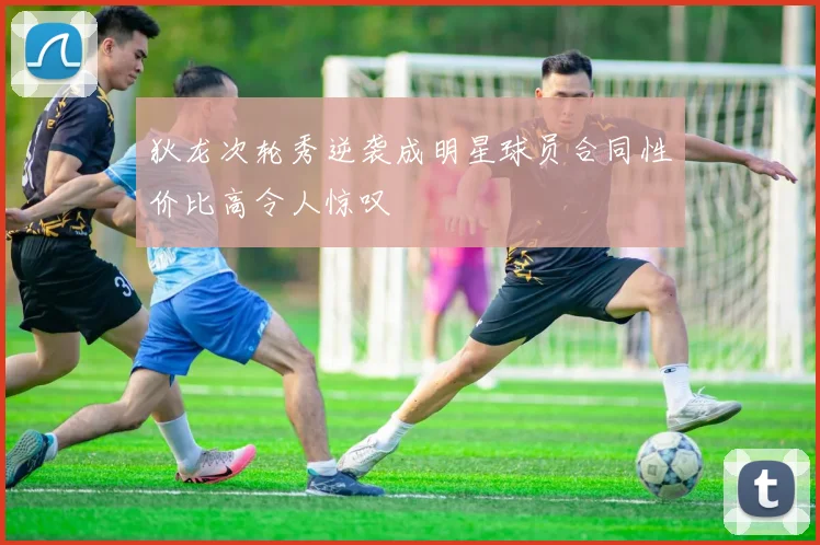 狄龙次轮秀逆袭成明星球员合同性价比高令人惊叹