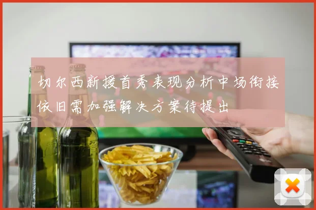 切尔西新援首秀表现分析中场衔接依旧需加强解决方案待提出
