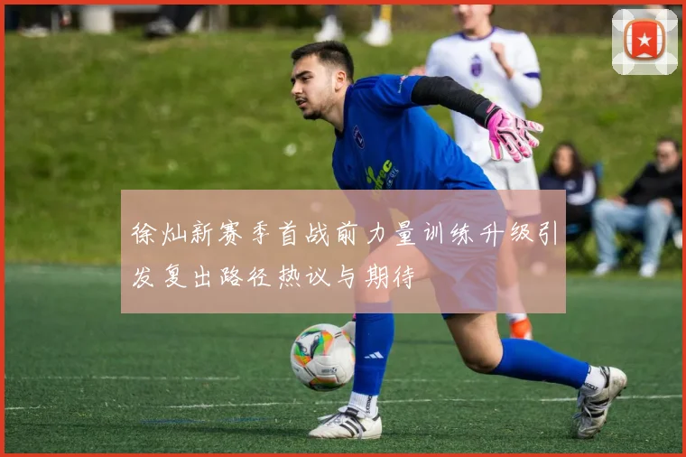 徐灿新赛季首战前力量训练升级引发复出路径热议与期待