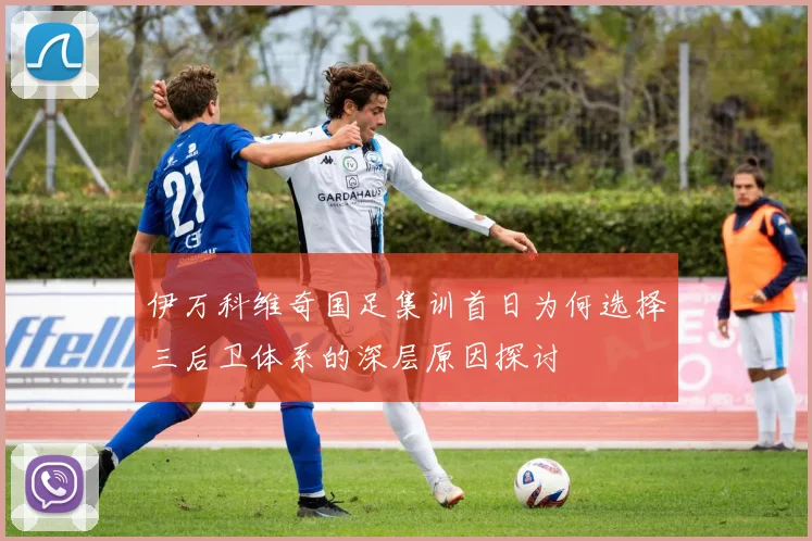 伊万科维奇国足集训首日为何选择三后卫体系的深层原因探讨