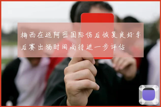 梅西在迈阿密国际伤后恢复良好季后赛出场时间尚待进一步评估