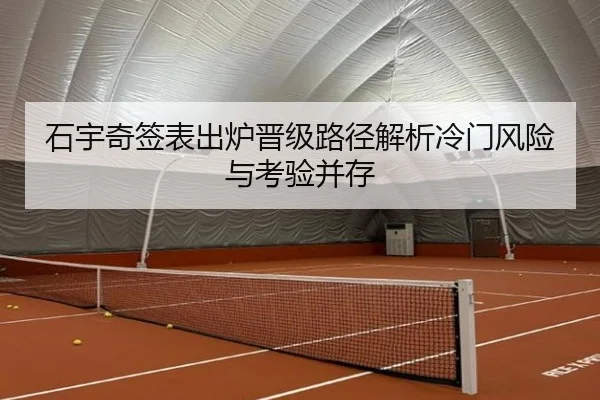 石宇奇签表出炉晋级路径解析冷门风险与考验并存