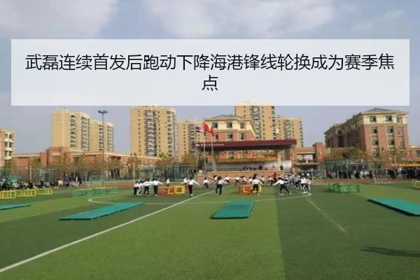 武磊连续首发后跑动下降海港锋线轮换成为赛季焦点